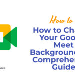 How to Change Your Google Meet Background? – A Comprehensive Guide