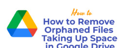 How to Remove Orphaned Files Taking Up Space in Google Drive